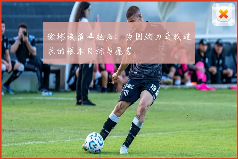 徐彬谈留洋经历：为国效力是我追求的根本目标与愿景