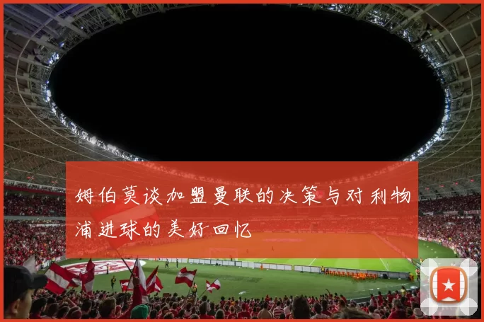 姆伯莫谈加盟曼联的决策与对利物浦进球的美好回忆