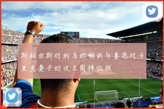 斯科尔斯对利马的嘲讽与基恩对卡里克妻子的攻击同样低级