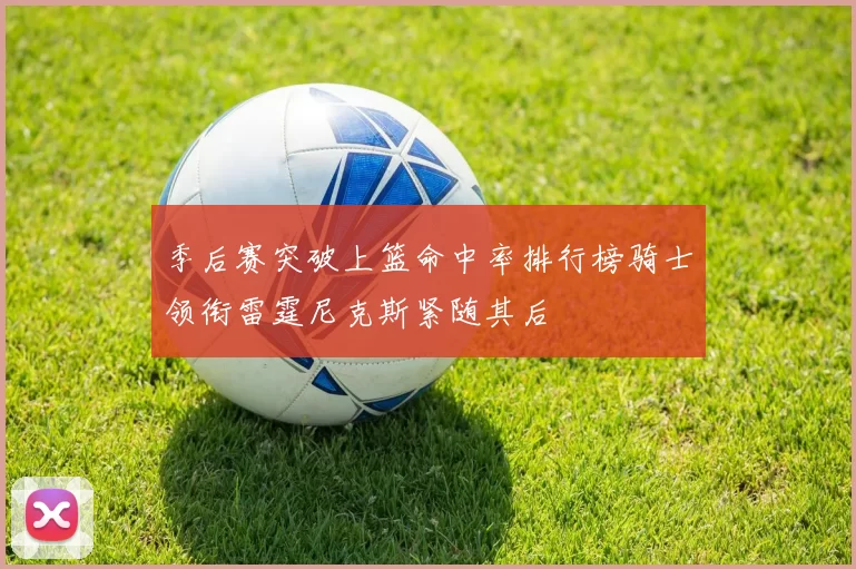 季后赛突破上篮命中率排行榜骑士领衔雷霆尼克斯紧随其后