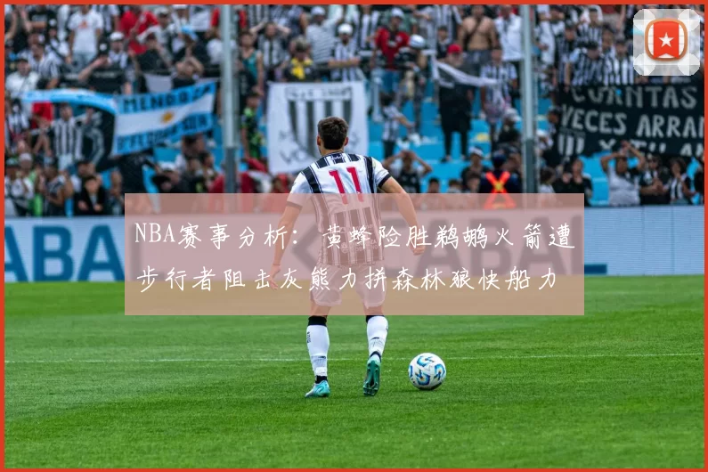 NBA赛事分析：黄蜂险胜鹈鹕火箭遭步行者阻击灰熊力拼森林狼快船力克76人