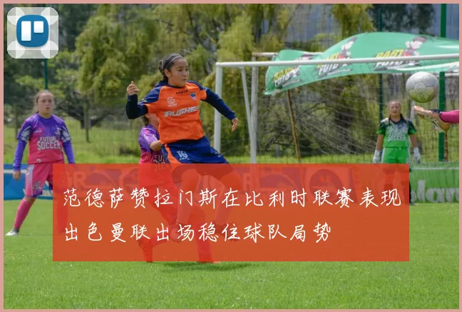 范德萨赞拉门斯在比利时联赛表现出色曼联出场稳住球队局势