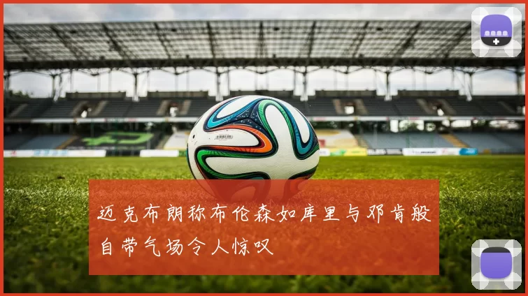 迈克布朗称布伦森如库里与邓肯般自带气场令人惊叹