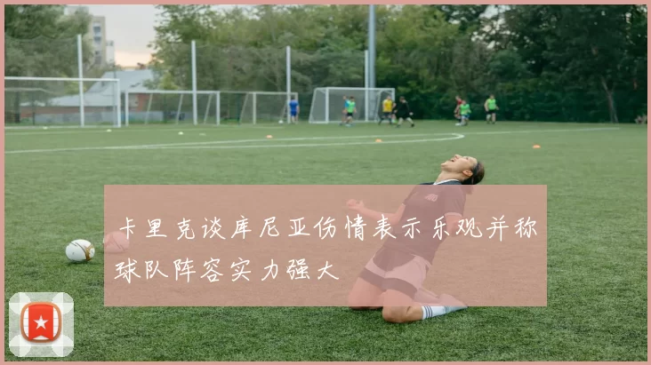 卡里克谈库尼亚伤情表示乐观并称球队阵容实力强大