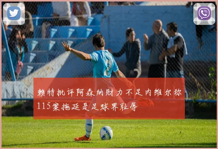 赖特批评阿森纳财力不足内维尔称115案拖延是足球界耻辱