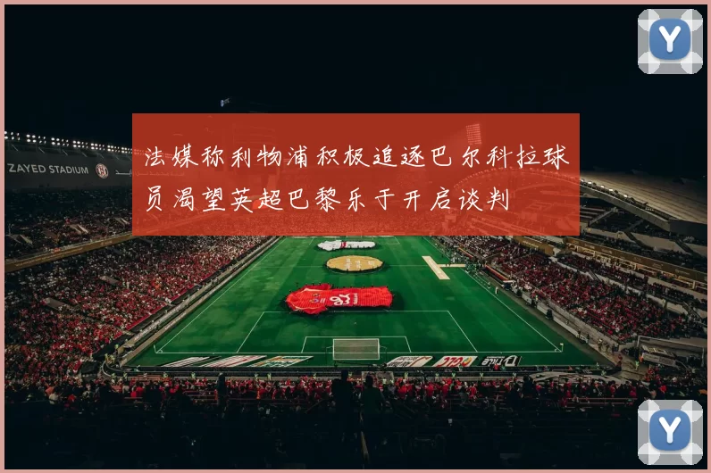 法媒称利物浦积极追逐巴尔科拉球员渴望英超巴黎乐于开启谈判