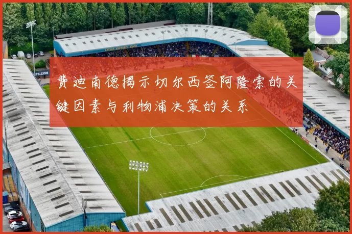 费迪南德揭示切尔西签阿隆索的关键因素与利物浦决策的关系