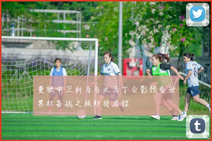 曼联中卫利马与大马丁合影预告世界杯备战之旅即将启程