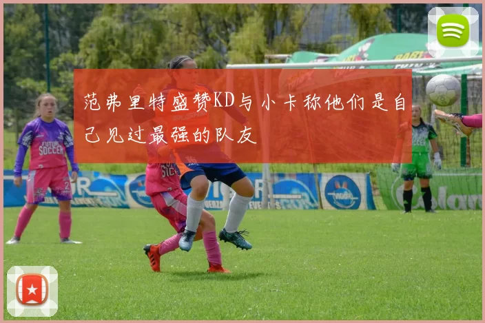 范弗里特盛赞KD与小卡称他们是自己见过最强的队友