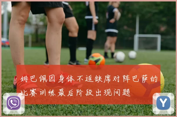 姆巴佩因身体不适缺席对阵巴萨的比赛训练最后阶段出现问题