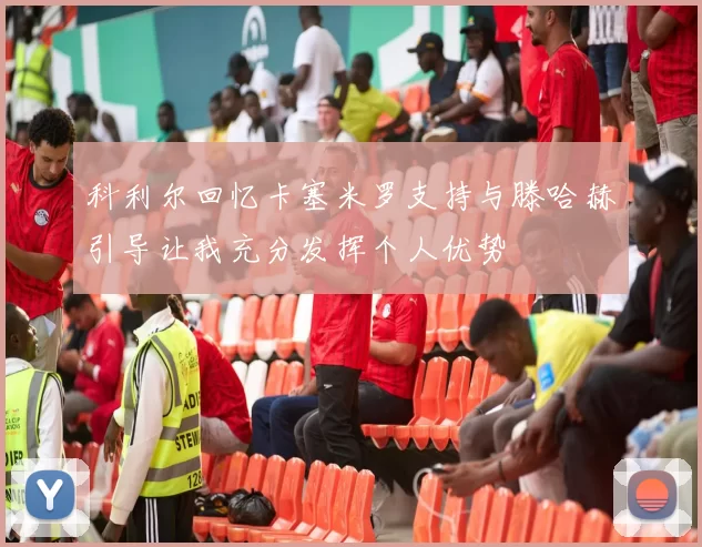 科利尔回忆卡塞米罗支持与滕哈赫引导让我充分发挥个人优势