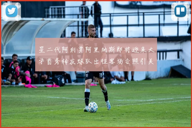星二代阿利贾阿里纳斯即将迎来大学首秀转发球队出征客场合照引关注