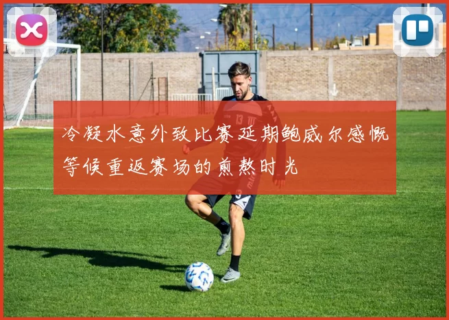 冷凝水意外致比赛延期鲍威尔感慨等候重返赛场的煎熬时光